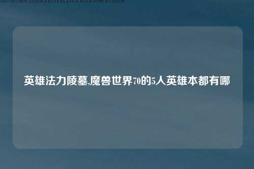 英雄法力陵墓,魔兽世界70的5人英雄本都有哪
