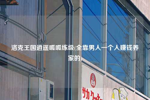 洛克王国逍遥呱呱练级(全靠男人一个人赚钱养家的)