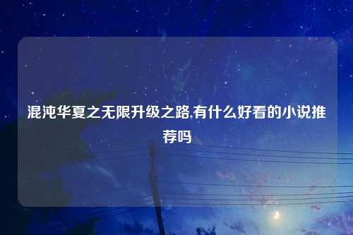 混沌华夏之无限升级之路,有什么好看的小说推荐吗