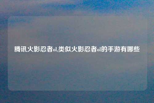 腾讯火影忍者ol,类似火影忍者ol的手游有哪些