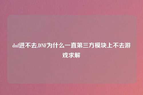 dnf进不去,DNF为什么一直第三方模块上不去游戏求解