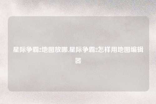 星际争霸2地图放哪,星际争霸2怎样用地图编辑器