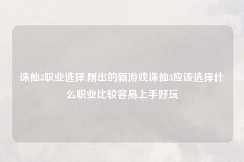 诛仙3职业选择,刚出的新游戏诛仙3应该选择什么职业比较容易上手好玩