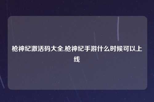 枪神纪激活码大全,枪神纪手游什么时候可以上线