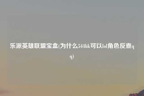 乐派英雄联盟宝盒(为什么544hk可以lol角色反查qq)