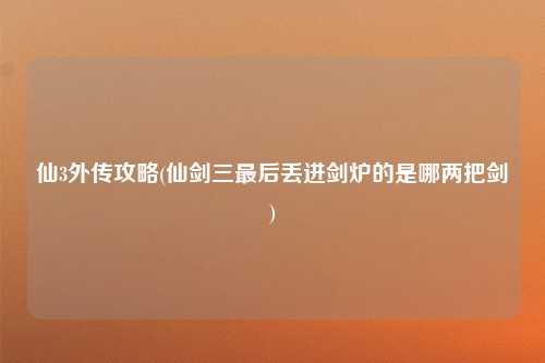 仙3外传攻略(仙剑三最后丢进剑炉的是哪两把剑)