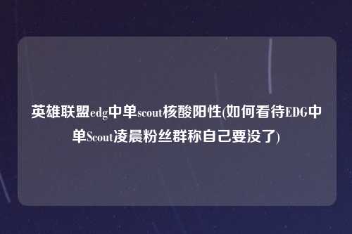 英雄联盟edg中单scout核酸阳性(如何看待EDG中单Scout凌晨粉丝群称自己要没了)