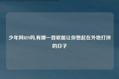 少年阿BIN吗,有哪一首歌能让你想起在外地打拼的日子
