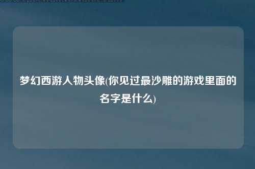 梦幻西游人物头像(你见过最沙雕的游戏里面的名字是什么)