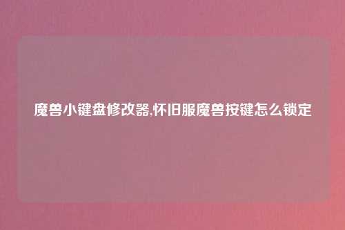 魔兽小键盘修改器,怀旧服魔兽按键怎么锁定