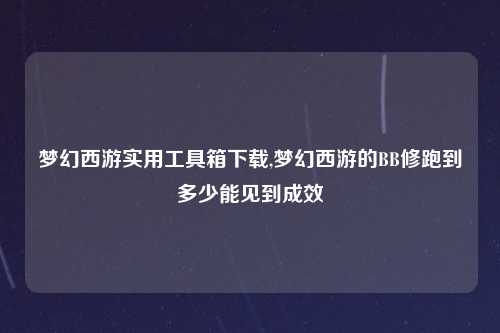 梦幻西游实用工具箱下载,梦幻西游的BB修跑到多少能见到成效