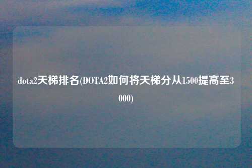 dota2天梯排名(DOTA2如何将天梯分从1500提高至3000)