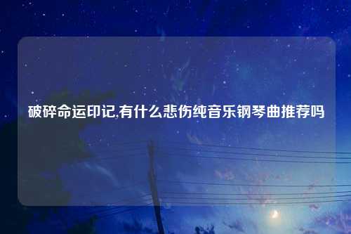 破碎命运印记,有什么悲伤纯音乐钢琴曲推荐吗