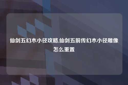 仙剑五幻木小径攻略,仙剑五前传幻木小径雕像怎么重置