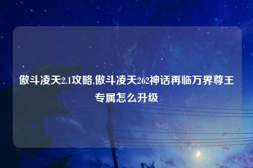 傲斗凌天2.1攻略,傲斗凌天262神话再临万界尊王专属怎么升级