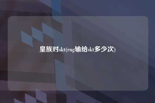 皇族对skt(rng输给skt多少次)