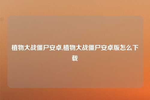 植物大战僵尸安卓,植物大战僵尸安卓版怎么下载