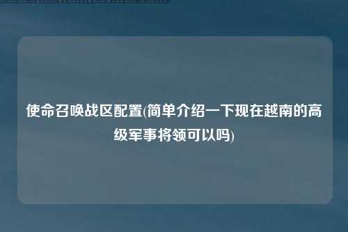使命召唤战区配置(简单介绍一下现在越南的高级军事将领可以吗)