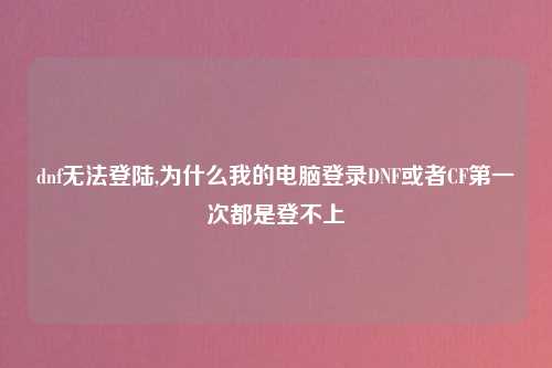 dnf无法登陆,为什么我的电脑登录DNF或者CF第一次都是登不上