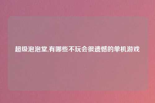 超级泡泡堂,有哪些不玩会很遗憾的单机游戏