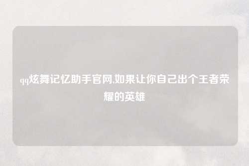 qq炫舞记忆助手官网,如果让你自己出个王者荣耀的英雄
