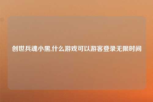 创世兵魂小黑,什么游戏可以游客登录无限时间
