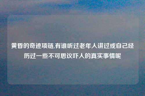 黄昏的奇迹项链,有谁听过老年人讲过或自己经历过一些不可思议吓人的真实事情呢