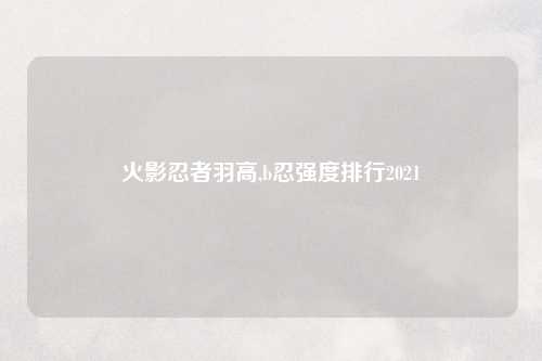 火影忍者羽高,b忍强度排行2021