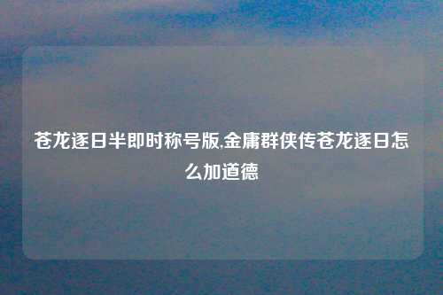 苍龙逐日半即时称号版,金庸群侠传苍龙逐日怎么加道德