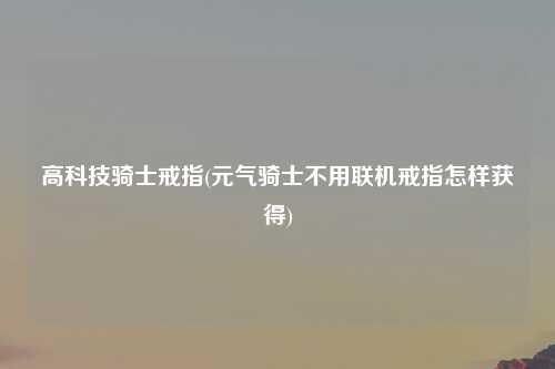 高科技骑士戒指(元气骑士不用联机戒指怎样获得)