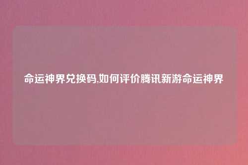 命运神界兑换码,如何评价腾讯新游命运神界