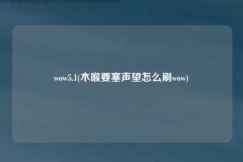 wow5.1(木喉要塞声望怎么刷wow)