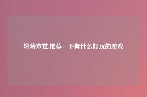 燃烧末世,推荐一下有什么好玩的游戏