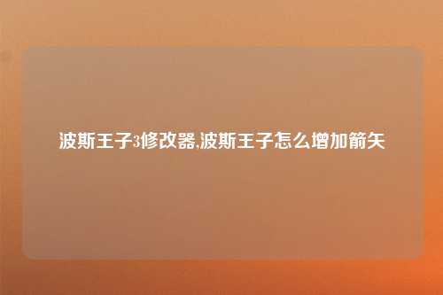 波斯王子3修改器,波斯王子怎么增加箭矢