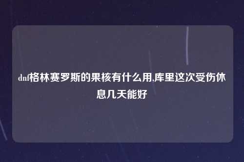 dnf格林赛罗斯的果核有什么用,库里这次受伤休息几天能好
