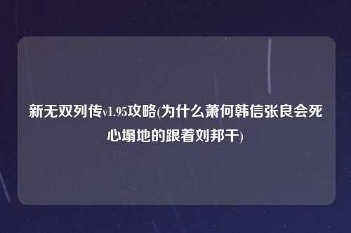 新无双列传v1.95攻略(为什么萧何韩信张良会死心塌地的跟着刘邦干)