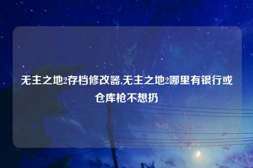 无主之地2存档修改器,无主之地2哪里有银行或仓库枪不想扔