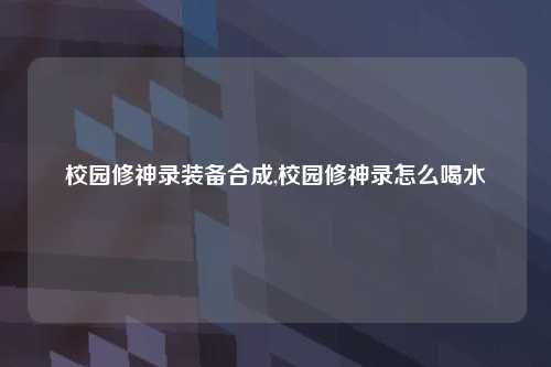 校园修神录装备合成,校园修神录怎么喝水