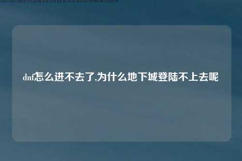 dnf怎么进不去了,为什么地下城登陆不上去呢