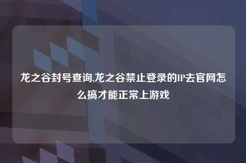 龙之谷封号查询,龙之谷禁止登录的IP去官网怎么搞才能正常上游戏