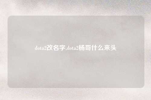 dota2改名字,dota2杨哥什么来头