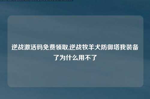 逆战激活码免费领取,逆战牧羊犬防御塔我装备了为什么用不了