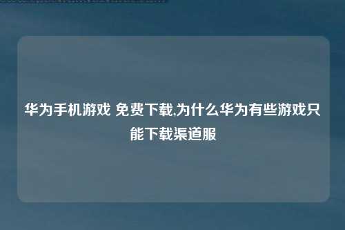 华为手机游戏 免费下载,为什么华为有些游戏只能下载渠道服