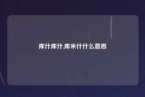库什库什,库米什什么意思