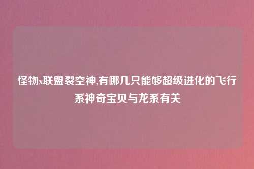 怪物x联盟裂空神,有哪几只能够超级进化的飞行系神奇宝贝与龙系有关