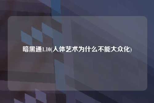 暗黑通1.10(人体艺术为什么不能大众化)