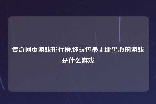 传奇网页游戏排行榜,你玩过最无耻黑心的游戏是什么游戏