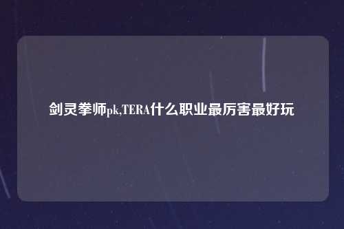剑灵拳师pk,TERA什么职业最厉害最好玩