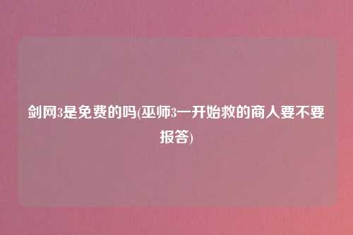 剑网3是免费的吗(巫师3一开始救的商人要不要报答)