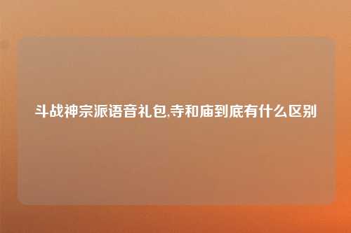 斗战神宗派语音礼包,寺和庙到底有什么区别